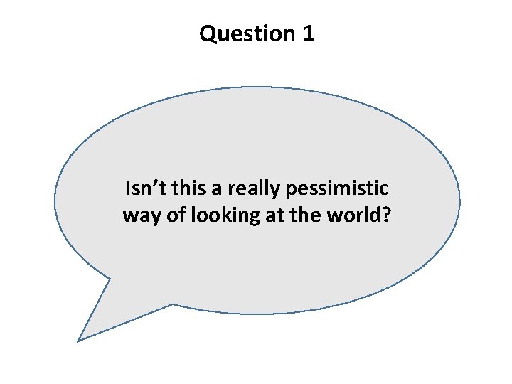 Question 1 Isn’t this a really pessimistic way of looking at the world? 