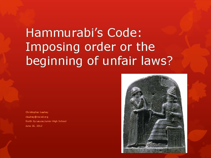 Hammurabi’s Code: Imposing order or the beginning of unfair laws? Christopher Leahey cleahey@nscsd. org