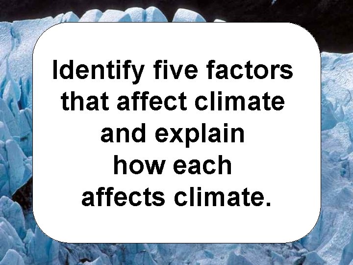 Identify five factors that affect climate and explain how each affects climate. 