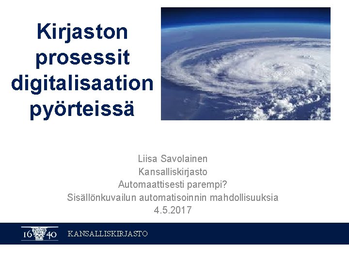 Kirjaston prosessit digitalisaation pyörteissä Liisa Savolainen Kansalliskirjasto Automaattisesti parempi? Sisällönkuvailun automatisoinnin mahdollisuuksia 4. 5.