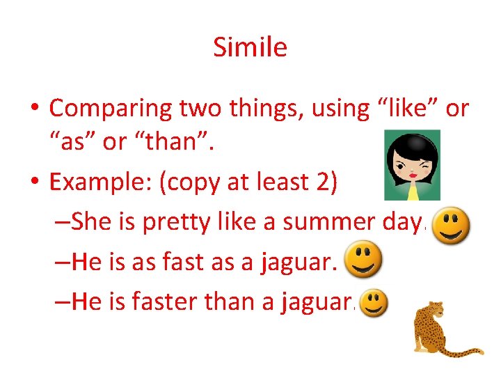 Simile • Comparing two things, using “like” or “as” or “than”. • Example: (copy