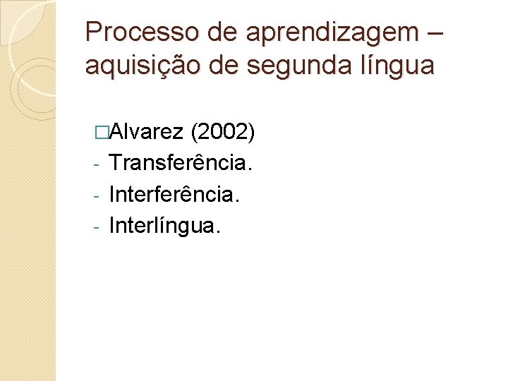 Processo de aprendizagem – aquisição de segunda língua �Alvarez (2002) Transferência. - Interlíngua. -