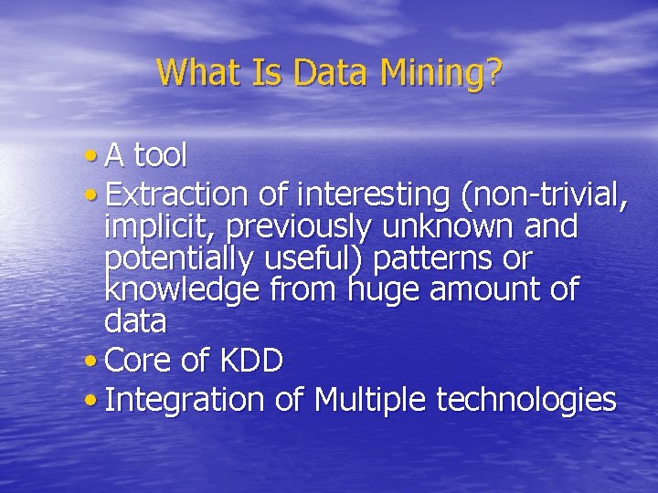 What Is Data Mining? • A tool • Extraction of interesting (non-trivial, implicit, previously