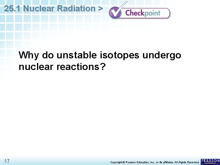 25. 1 Nuclear Radiation > Why do unstable isotopes undergo nuclear reactions? 17 Copyright