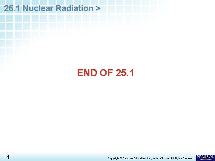 25. 1 Nuclear Radiation > END OF 25. 1 44 Copyright © Pearson Education,