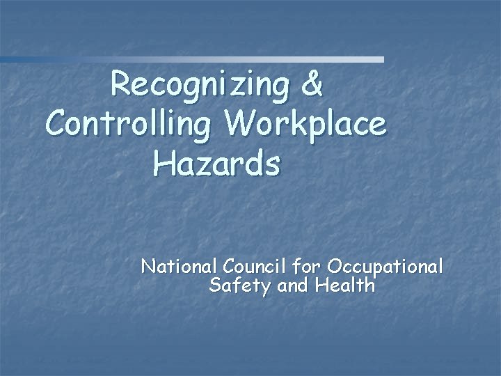 Recognizing & Controlling Workplace Hazards National Council for Occupational Safety and Health 