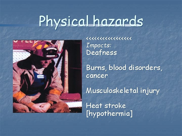Physical hazards <<<<<<<<< Impacts: Deafness Burns, blood disorders, cancer Musculoskeletal injury Heat stroke [hypothermia]
