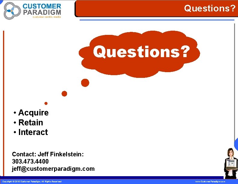 Questions? • Acquire • Retain • Interact Contact: Jeff Finkelstein: 303. 473. 4400 jeff@customerparadigm.