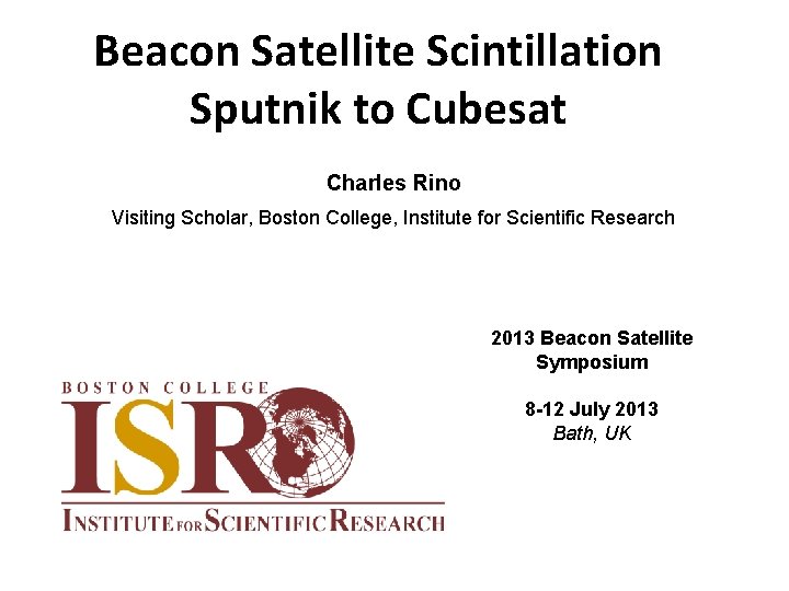 Beacon Satellite Scintillation Sputnik to Cubesat Charles Rino Visiting Scholar, Boston College, Institute for