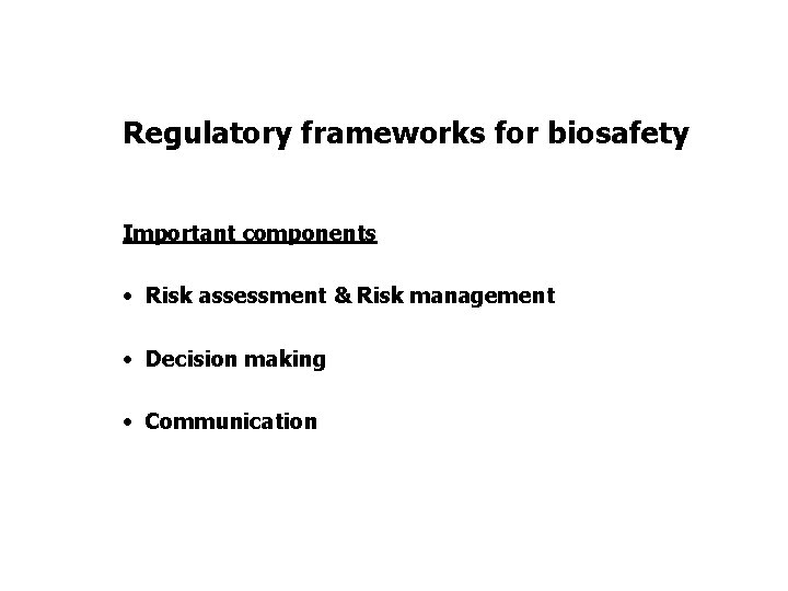 Regulatory frameworks for biosafety Important components • Risk assessment & Risk management • Decision