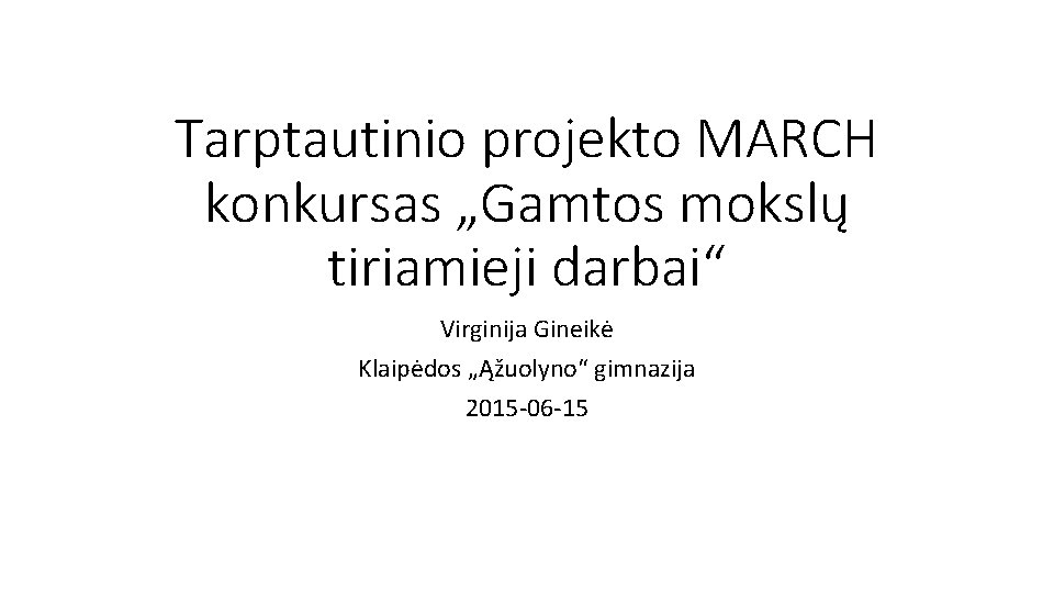 Tarptautinio projekto MARCH konkursas „Gamtos mokslų tiriamieji darbai“ Virginija Gineikė Klaipėdos „Ąžuolyno“ gimnazija 2015