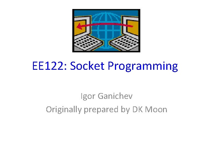 EE 122: Socket Programming Igor Ganichev Originally prepared by DK Moon 