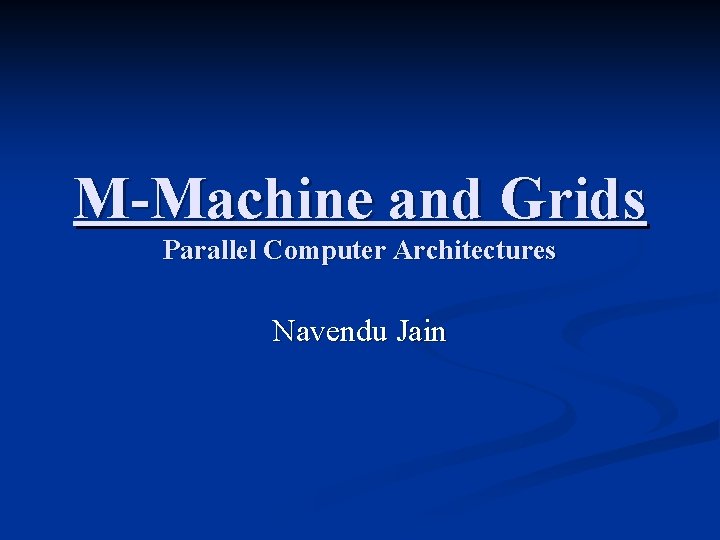 M-Machine and Grids Parallel Computer Architectures Navendu Jain 