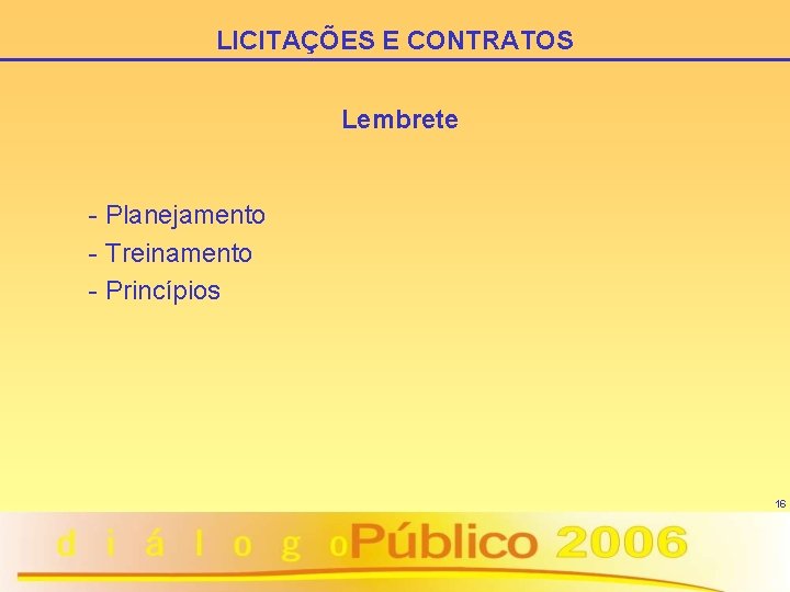 LICITAÇÕES E CONTRATOS Lembrete - Planejamento - Treinamento - Princípios 16 