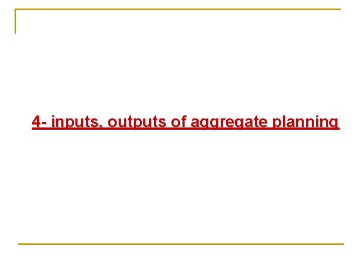 4 - inputs, outputs of aggregate planning 