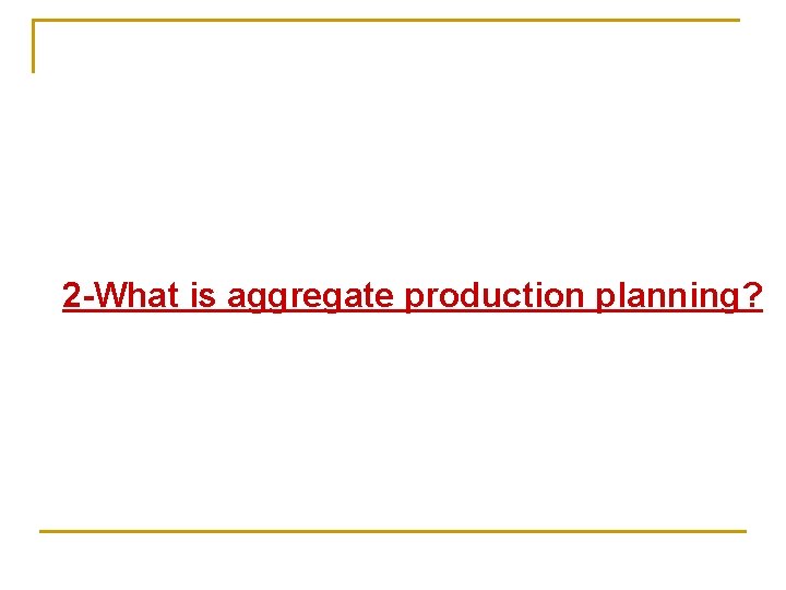 2 -What is aggregate production planning? 