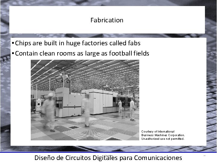 Fabrication • Chips are built in huge factories called fabs • Contain clean rooms