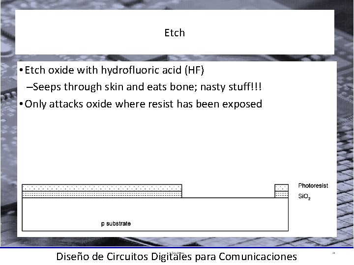 Etch • Etch oxide with hydrofluoric acid (HF) –Seeps through skin and eats bone;