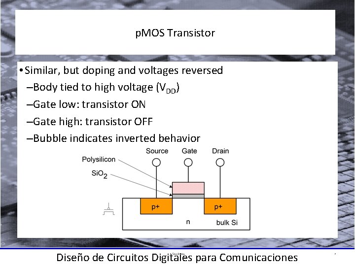 p. MOS Transistor • Similar, but doping and voltages reversed –Body tied to high