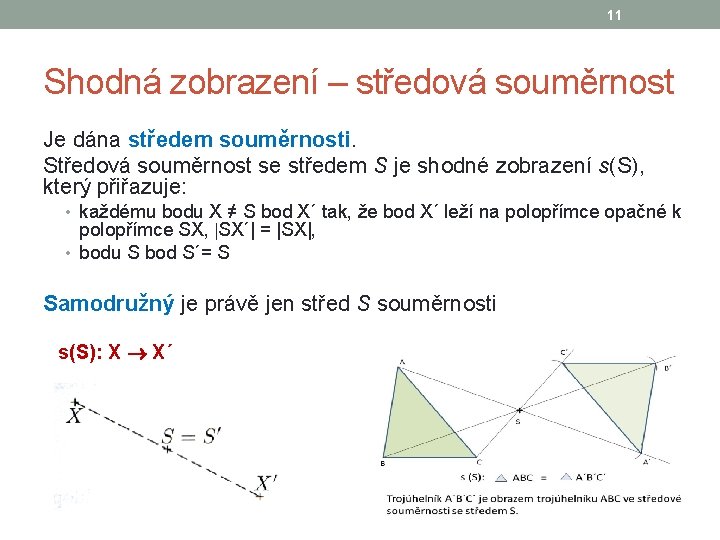 11 Shodná zobrazení – středová souměrnost Je dána středem souměrnosti. Středová souměrnost se středem