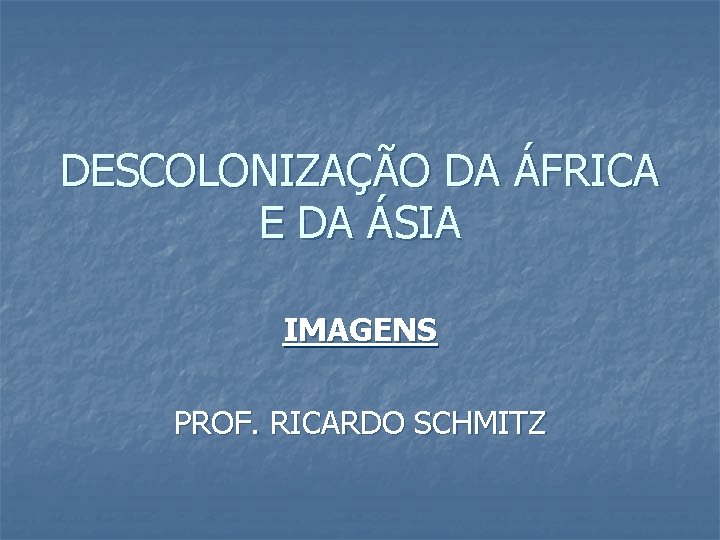 DESCOLONIZAÇÃO DA ÁFRICA E DA ÁSIA IMAGENS PROF. RICARDO SCHMITZ 