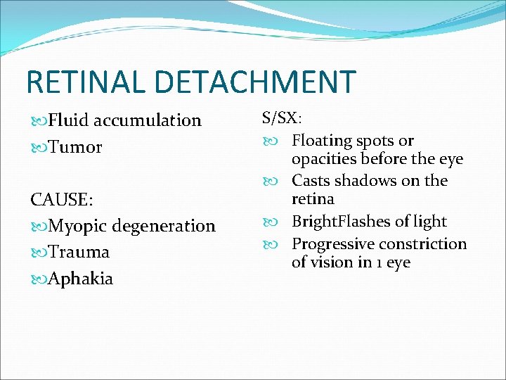 RETINAL DETACHMENT Fluid accumulation Tumor CAUSE: Myopic degeneration Trauma Aphakia S/SX: Floating spots or
