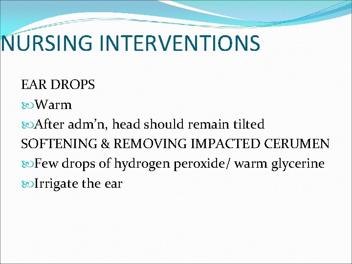 NURSING INTERVENTIONS EAR DROPS Warm After adm’n, head should remain tilted SOFTENING & REMOVING