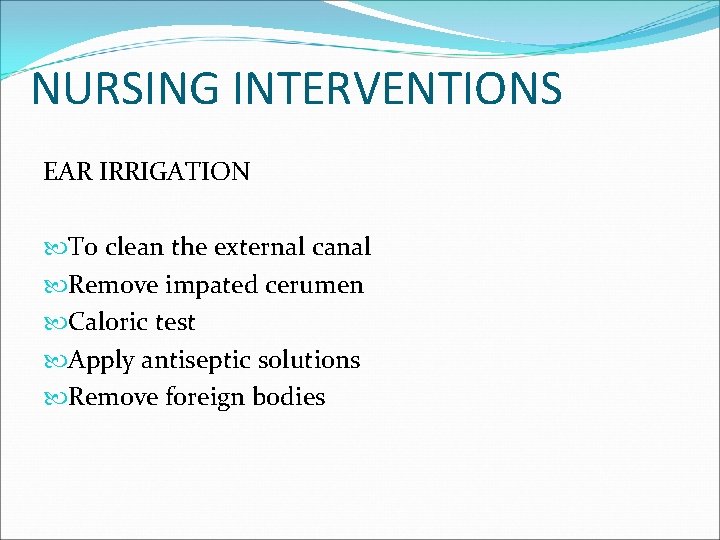 NURSING INTERVENTIONS EAR IRRIGATION To clean the external canal Remove impated cerumen Caloric test