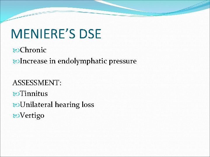 MENIERE’S DSE Chronic Increase in endolymphatic pressure ASSESSMENT: Tinnitus Unilateral hearing loss Vertigo 