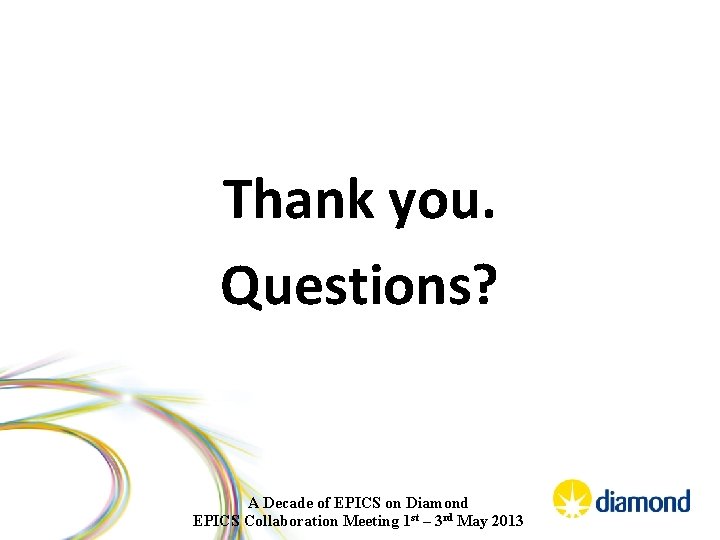 Thank you. Questions? A Decade of EPICS on Diamond EPICS Collaboration Meeting 1 st
