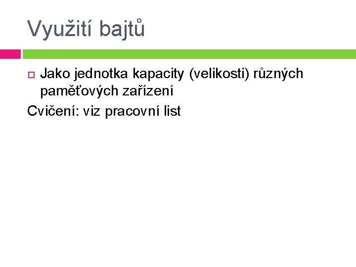 Využití bajtů Jako jednotka kapacity (velikosti) různých paměťových zařízení Cvičení: viz pracovní list 