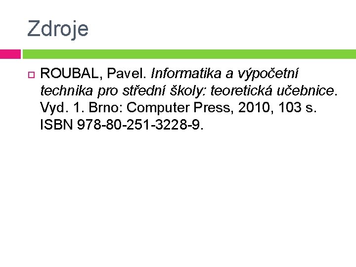 Zdroje ROUBAL, Pavel. Informatika a výpočetní technika pro střední školy: teoretická učebnice. Vyd. 1.