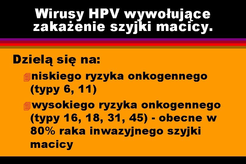 Wirusy HPV wywołujące zakażenie szyjki macicy. Dzielą się na: 4 niskiego ryzyka onkogennego (typy