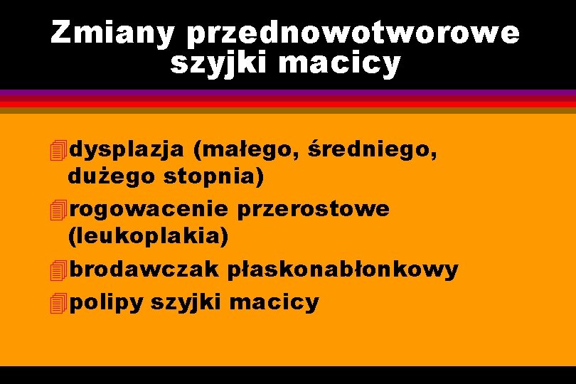 Zmiany przednowotworowe szyjki macicy 4 dysplazja (małego, średniego, dużego stopnia) 4 rogowacenie przerostowe (leukoplakia)