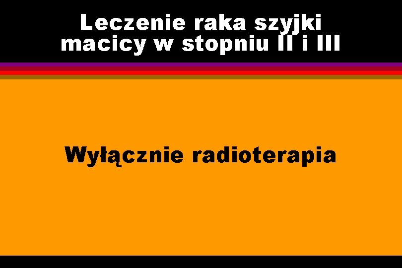 Leczenie raka szyjki macicy w stopniu II i III Wyłącznie radioterapia 