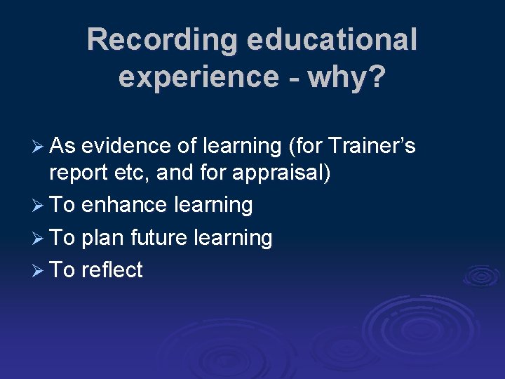 Recording educational experience - why? Ø As evidence of learning (for Trainer’s report etc,