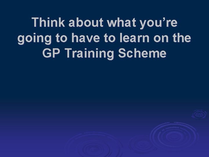 Think about what you’re going to have to learn on the GP Training Scheme