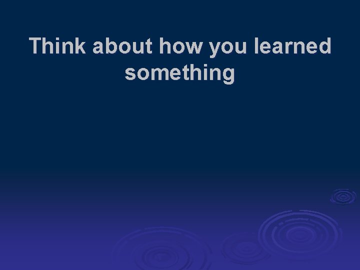 Think about how you learned something 