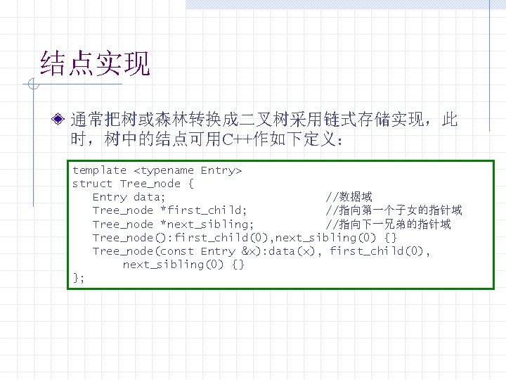 结点实现 通常把树或森林转换成二叉树采用链式存储实现，此 时，树中的结点可用C++作如下定义： template <typename Entry> struct Tree_node { Entry data; //数据域 Tree_node *first_child;