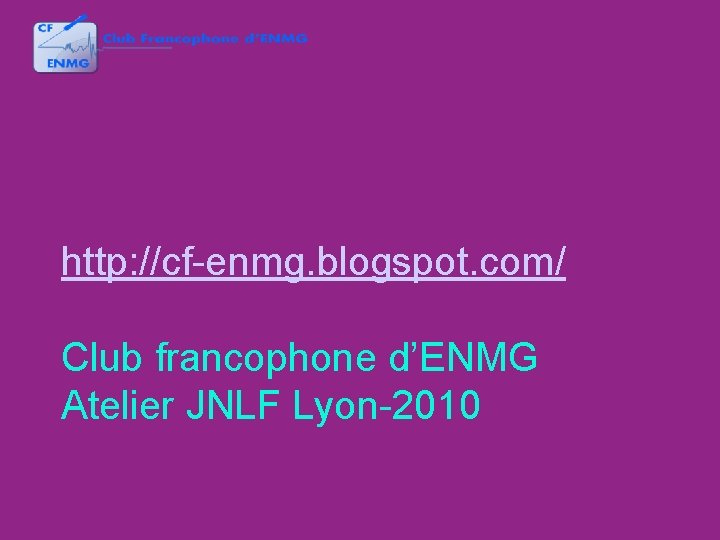 http: //cf-enmg. blogspot. com/ Club francophone d’ENMG Atelier JNLF Lyon-2010 