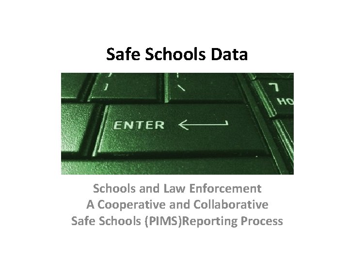 Safe Schools Data Schools and Law Enforcement A Cooperative and Collaborative Safe Schools (PIMS)Reporting