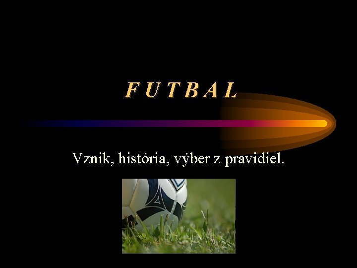 FUTBAL Vznik, história, výber z pravidiel. 