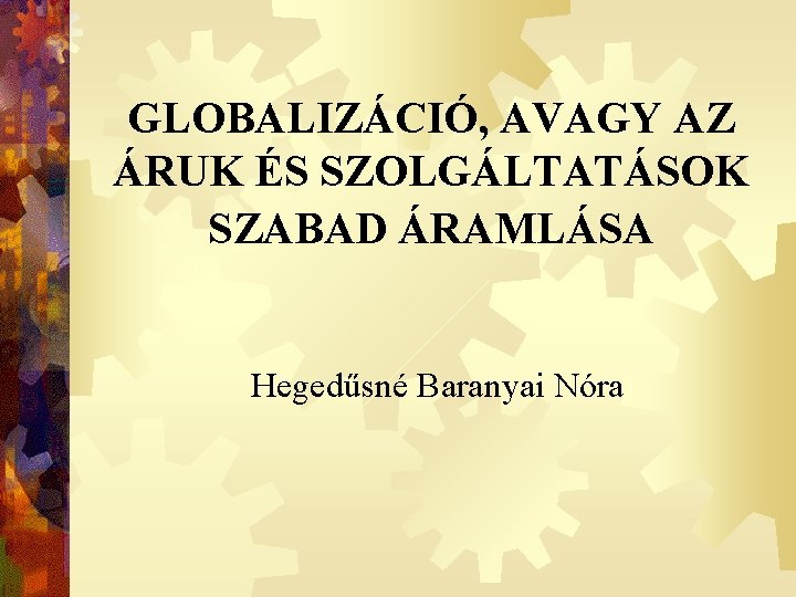 GLOBALIZÁCIÓ, AVAGY AZ ÁRUK ÉS SZOLGÁLTATÁSOK SZABAD ÁRAMLÁSA Hegedűsné Baranyai Nóra 