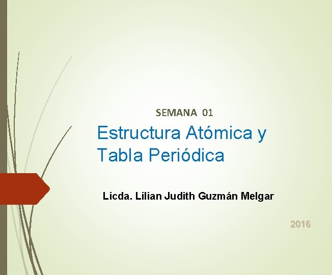 SEMANA 01 Estructura Atómica y Tabla Periódica Licda. Lilian Judith Guzmán Melgar 2016 