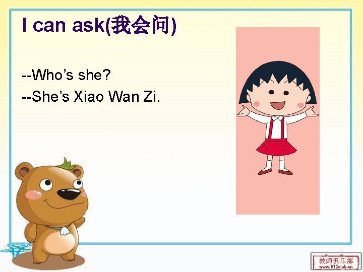 I can ask(我会问) --Who’s she? --She’s Xiao Wan Zi. 