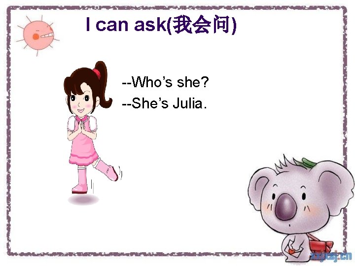 I can ask(我会问) --Who’s she? --She’s Julia. 