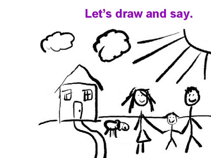 Let’s draw and say. 