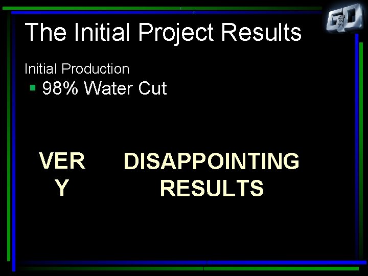 The Initial Project Results Initial Production § 98% Water Cut VER Y DISAPPOINTING RESULTS