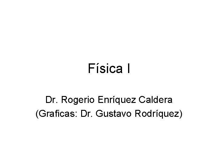 Física I Dr. Rogerio Enríquez Caldera (Graficas: Dr. Gustavo Rodríquez) 