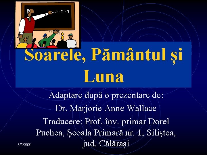 Soarele, Pământul și Luna 3/5/2021 Adaptare după o prezentare de: Dr. Marjorie Anne Wallace